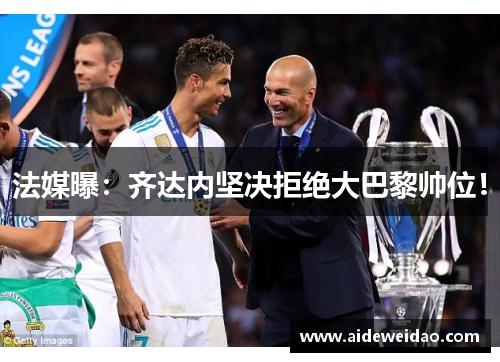 法媒曝：齐达内坚决拒绝大巴黎帅位！